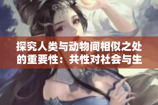 探究人類與動物間相似之處的重要性：共性對社會與生態(tài)的影響