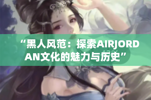 “黑人風(fēng)范：探索AIRJORDAN文化的魅力與歷史”