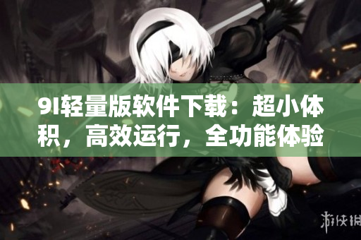 9I輕量版軟件下載：超小體積，高效運行，全功能體驗 