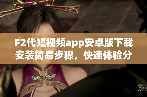 F2代短視頻app安卓版下載安裝簡(jiǎn)易步驟，快速體驗(yàn)分享視頻樂(lè)趣