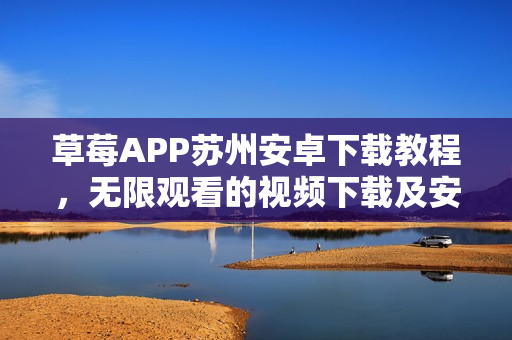 草莓APP蘇州安卓下載教程，無(wú)限觀看的視頻下載及安裝方法