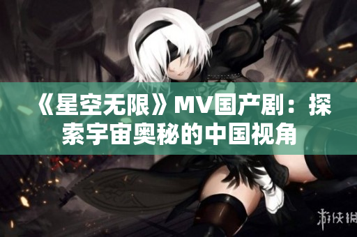 《星空無(wú)限》MV國(guó)產(chǎn)?。禾剿饔钪鎶W秘的中國(guó)視角