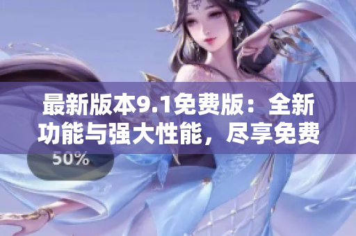 最新版本9.1免費版：全新功能與強(qiáng)大性能，盡享免費版的無限可能