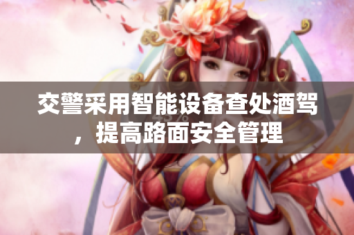 交警采用智能設(shè)備查處酒駕，提高路面安全管理