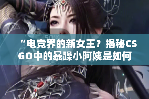 “電競(jìng)界的新女王？揭秘CSGO中的暴躁小阿姨是如何引領(lǐng)潮流的”