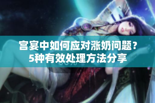宮宴中如何應(yīng)對(duì)漲奶問(wèn)題？5種有效處理方法分享