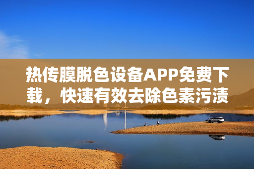 熱傳膜脫色設(shè)備APP免費(fèi)下載，快速有效去除色素污漬，給你清爽變清晰。