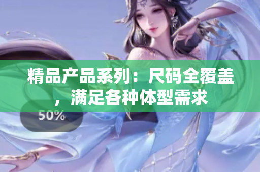 精品產(chǎn)品系列：尺碼全覆蓋，滿(mǎn)足各種體型需求