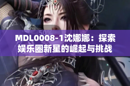 MDL0008-1沈娜娜：探索娛樂圈新星的崛起與挑戰(zhàn)