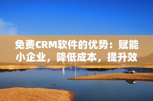 免費(fèi)CRM軟件的優(yōu)勢(shì)：賦能小企業(yè)，降低成本，提升效率