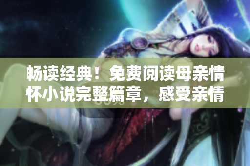 暢讀經(jīng)典！免費(fèi)閱讀母親情懷小說完整篇章，感受親情溫暖與人性深情