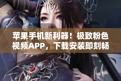 蘋果手機(jī)新利器！極致粉色視頻APP，下載安裝即刻暢享無限觀影