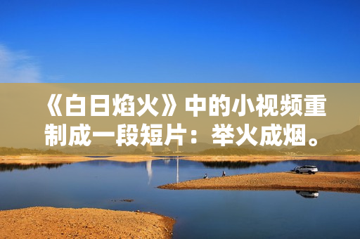 《白日焰火》中的小視頻重制成一段短片：舉火成煙。