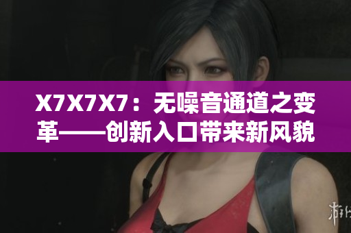 X7X7X7：無噪音通道之變革——創(chuàng)新入口帶來新風(fēng)貌