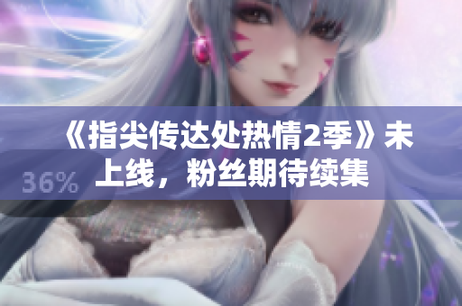 《指尖傳達(dá)處熱情2季》未上線，粉絲期待續(xù)集
