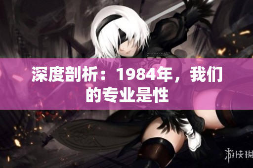 深度剖析：1984年，我們的專業(yè)是性