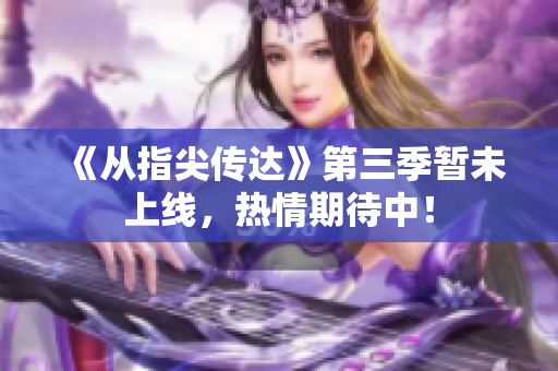 《從指尖傳達(dá)》第三季暫未上線，熱情期待中！