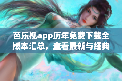 芭樂視app歷年免費(fèi)下載全版本匯總，查看最新與經(jīng)典版本！