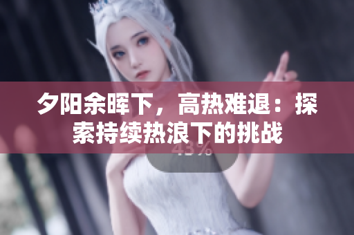 夕陽余暉下，高熱難退：探索持續(xù)熱浪下的挑戰(zhàn)