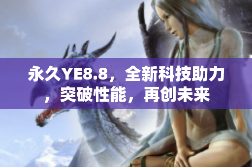 永久YE8.8，全新科技助力，突破性能，再創(chuàng)未來