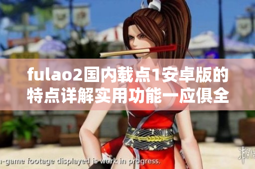 fulao2國內(nèi)載點(diǎn)1安卓版的特點(diǎn)詳解實(shí)用功能一應(yīng)俱全