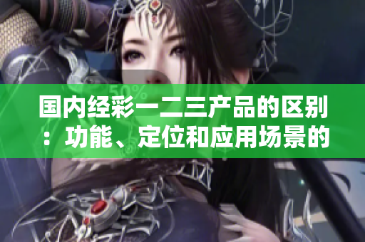 國內(nèi)經(jīng)彩一二三產(chǎn)品的區(qū)別：功能、定位和應(yīng)用場景的深入解析  