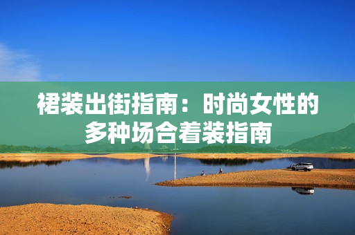 裙裝出街指南：時(shí)尚女性的多種場合著裝指南