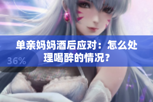單親媽媽酒后應對：怎么處理喝醉的情況？