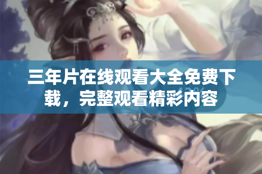 三年片在線觀看大全免費下載，完整觀看精彩內容