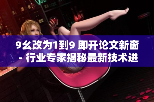 9幺改為1到9 即開論文新窗 - 行業(yè)專家揭秘最新技術進展