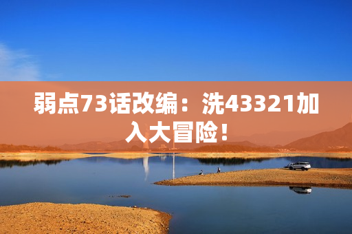 弱點73話改編：洗43321加入大冒險！