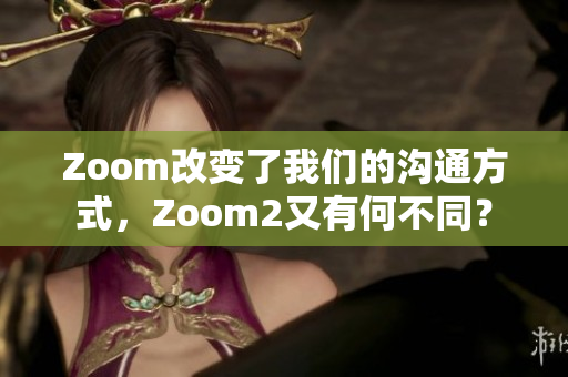 Zoom改變了我們的溝通方式，Zoom2又有何不同？