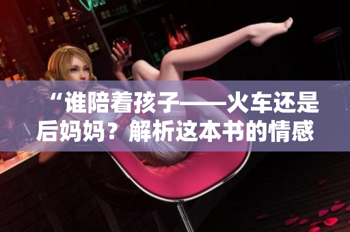 “誰陪著孩子——火車還是后媽媽？解析這本書的情感糾葛”