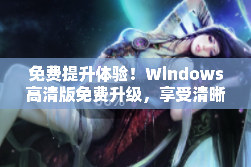 免費提升體驗！Windows高清版免費升級，享受清晰畫質與順暢操作