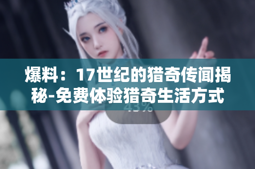 爆料：17世紀的獵奇?zhèn)髀劷颐?免費體驗獵奇生活方式
