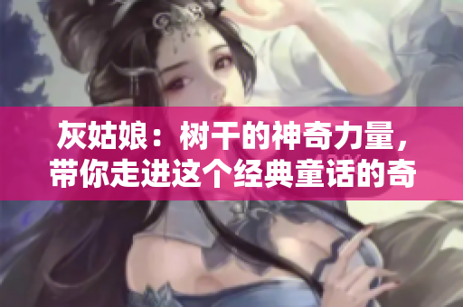 灰姑娘：樹干的神奇力量，帶你走進這個經典童話的奇幻世界