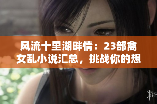 風流十里湖畔情：23部禽女亂小說匯總，挑戰(zhàn)你的想象力！