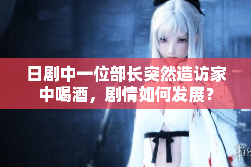 日劇中一位部長突然造訪家中喝酒，劇情如何發(fā)展？