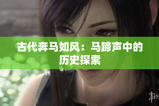 古代奔馬如風：馬蹄聲中的歷史探索