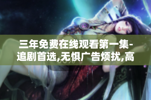 三年免費在線觀看第一集-追劇首選,無懼廣告煩擾,高清畫質享受