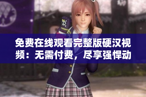 免費在線觀看完整版硬漢視頻：無需付費，盡享強悍動作與刺激劇情