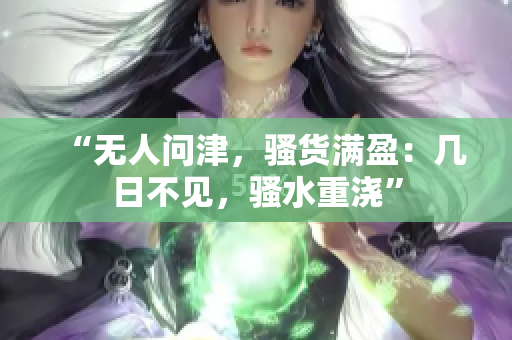 “無人問津，騷貨滿盈：幾日不見，騷水重澆”