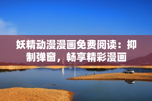妖精動(dòng)漫漫畫免費(fèi)閱讀：抑制彈窗，暢享精彩漫畫