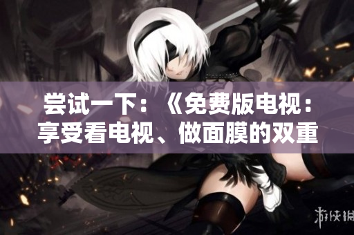 嘗試一下：《免費版電視：享受看電視、做面膜的雙重樂趣》