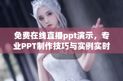 免費(fèi)在線直播ppt演示，專業(yè)PPT制作技巧與實(shí)例實(shí)時(shí)展示