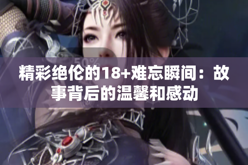 精彩絕倫的18+難忘瞬間：故事背后的溫馨和感動