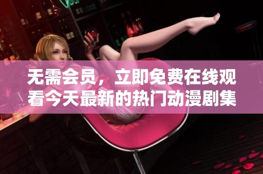 無需會(huì)員，立即免費(fèi)在線觀看今天最新的熱門動(dòng)漫劇集