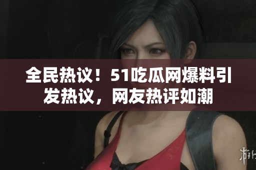 全民熱議！51吃瓜網(wǎng)爆料引發(fā)熱議，網(wǎng)友熱評如潮