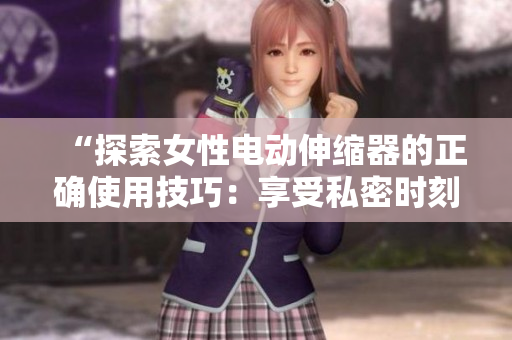 “探索女性電動(dòng)伸縮器的正確使用技巧：享受私密時(shí)刻的完美體驗(yàn)”