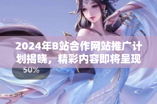 2024年B站合作網(wǎng)站推廣計劃揭曉，精彩內(nèi)容即將呈現(xiàn)